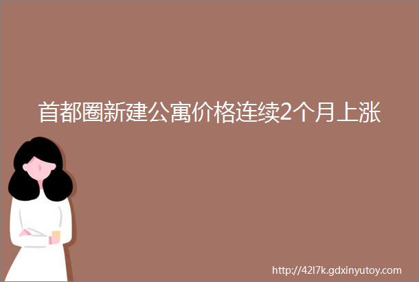 首都圈新建公寓价格连续2个月上涨