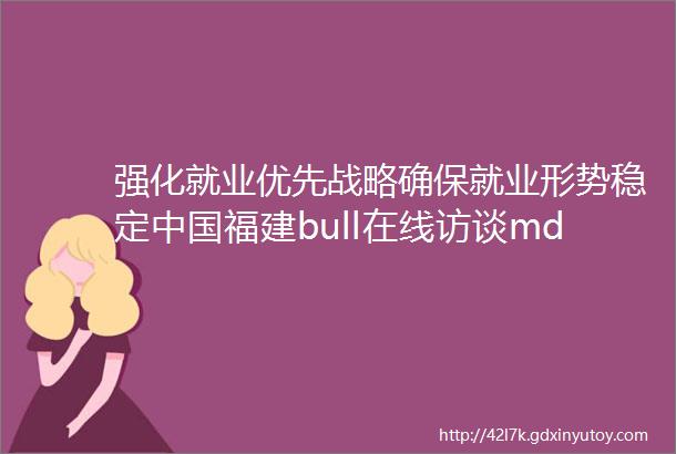 强化就业优先战略确保就业形势稳定中国福建bull在线访谈mdashmdash厅说福建2021第八期