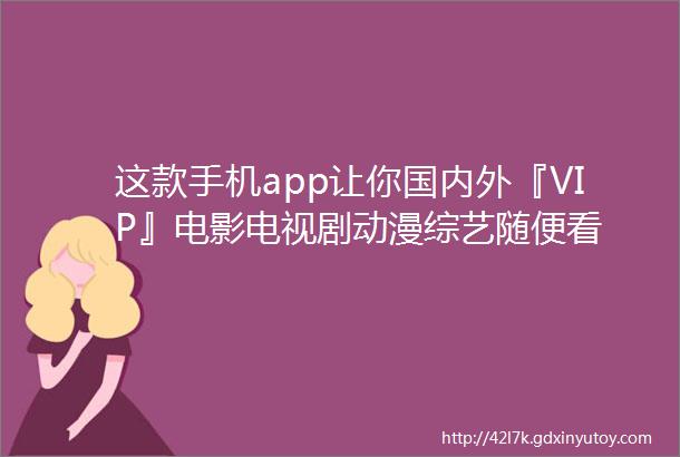 这款手机app让你国内外『VIP』电影电视剧动漫综艺随便看