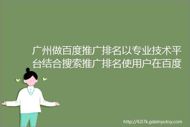 广州做百度推广排名以专业技术平台结合搜索推广排名使用户在百度搜索可找到基于搜索推广排名让用户百度搜索轻松实现