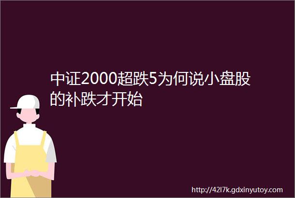 中证2000超跌5为何说小盘股的补跌才开始