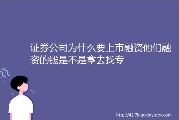 证券公司为什么要上市融资他们融资的钱是不是拿去找专