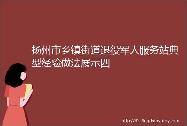 扬州市乡镇街道退役军人服务站典型经验做法展示四