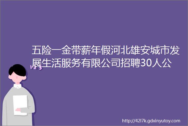 五险一金带薪年假河北雄安城市发展生活服务有限公司招聘30人公告保定招聘网628招聘信息汇总1